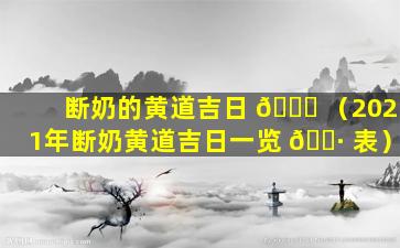 断奶的黄道吉日 💐 （2021年断奶黄道吉日一览 🕷 表）